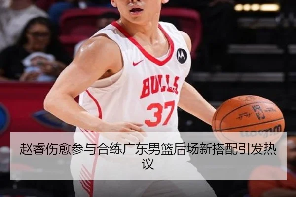 赵睿伤愈参与合练广东男篮后场新搭配引发热议