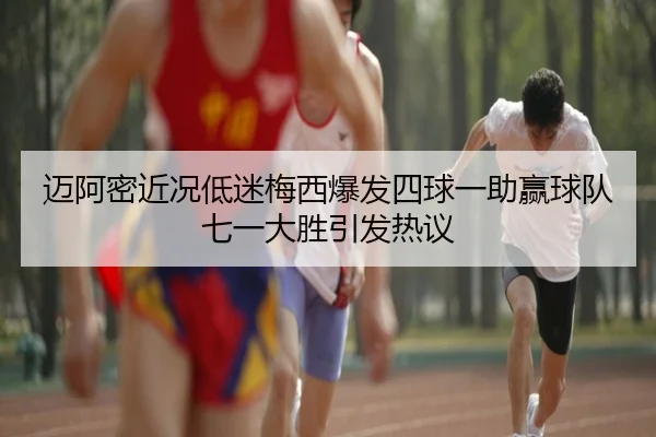 迈阿密近况低迷梅西爆发四球一助赢球队七一大胜引发热议